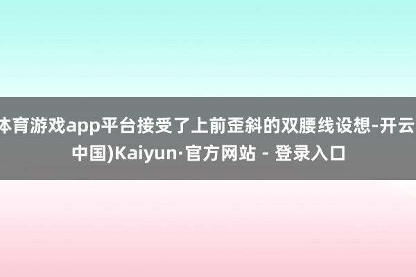 体育游戏app平台接受了上前歪斜的双腰线设想-开云(中国)Kaiyun·官方网站 - 登录入口