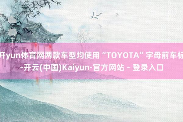 开yun体育网两款车型均使用“TOYOTA”字母前车标-开云(中国)Kaiyun·官方网站 - 登录入口