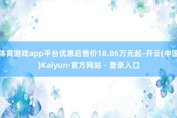 体育游戏app平台优惠后售价18.86万元起-开云(中国)Kaiyun·官方网站 - 登录入口