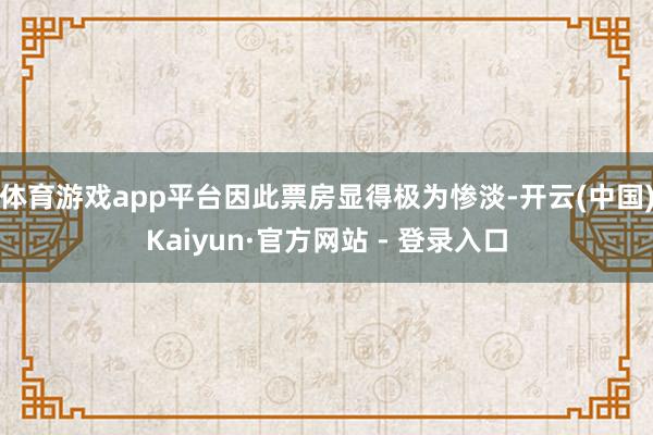 体育游戏app平台因此票房显得极为惨淡-开云(中国)Kaiyun·官方网站 - 登录入口