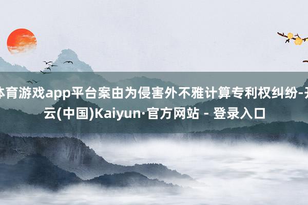 体育游戏app平台案由为侵害外不雅计算专利权纠纷-开云(中国)Kaiyun·官方网站 - 登录入口