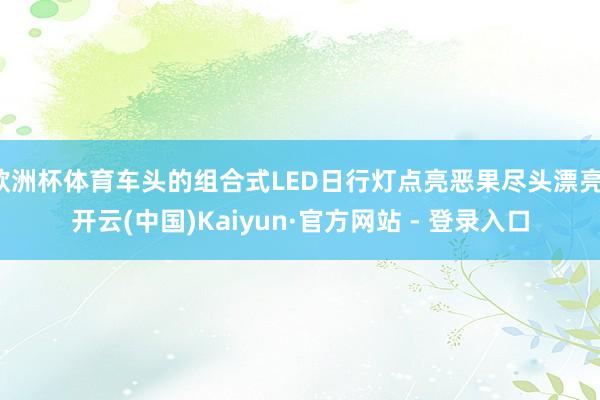 欧洲杯体育车头的组合式LED日行灯点亮恶果尽头漂亮-开云(中国)Kaiyun·官方网站 - 登录入口