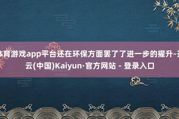 体育游戏app平台还在环保方面罢了了进一步的擢升-开云(中国)Kaiyun·官方网站 - 登录入口