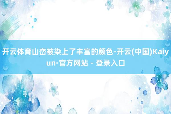 开云体育山峦被染上了丰富的颜色-开云(中国)Kaiyun·官方网站 - 登录入口