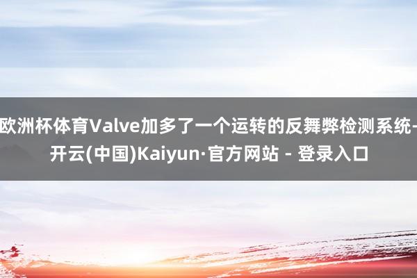 欧洲杯体育Valve加多了一个运转的反舞弊检测系统-开云(中国)Kaiyun·官方网站 - 登录入口