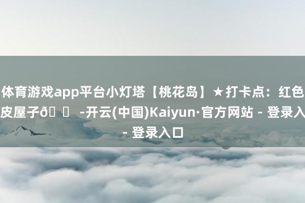 体育游戏app平台小灯塔【桃花岛】★打卡点：红色铁皮屋子🏠-开云(中国)Kaiyun·官方网站 - 登录入口