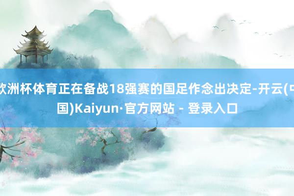 欧洲杯体育正在备战18强赛的国足作念出决定-开云(中国)Kaiyun·官方网站 - 登录入口