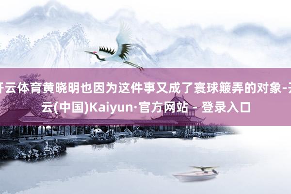 开云体育黄晓明也因为这件事又成了寰球簸弄的对象-开云(中国)Kaiyun·官方网站 - 登录入口