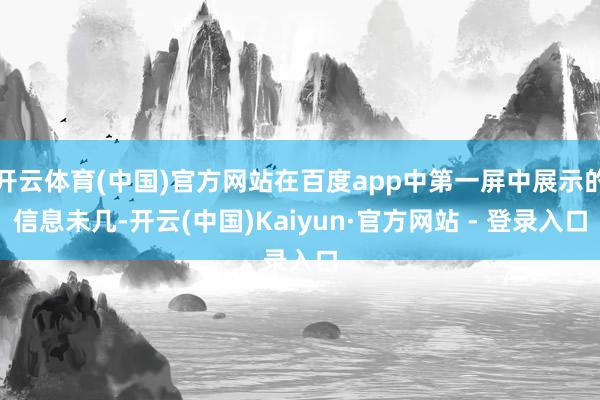 开云体育(中国)官方网站在百度app中第一屏中展示的信息未几-开云(中国)Kaiyun·官方网站 - 登录入口