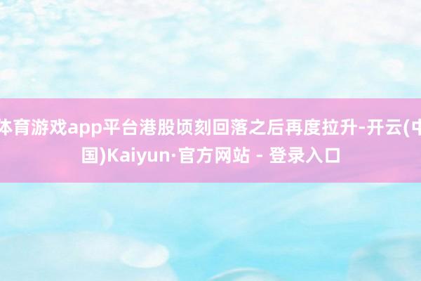 体育游戏app平台港股顷刻回落之后再度拉升-开云(中国)Kaiyun·官方网站 - 登录入口