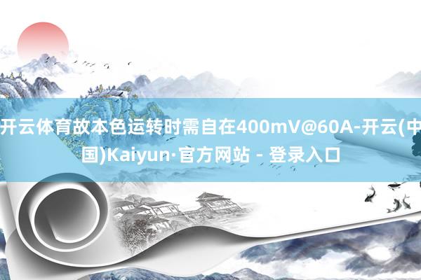 开云体育故本色运转时需自在400mV@60A-开云(中国)Kaiyun·官方网站 - 登录入口