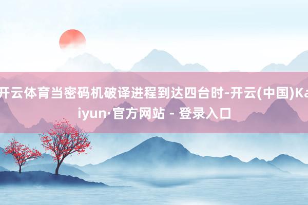 开云体育当密码机破译进程到达四台时-开云(中国)Kaiyun·官方网站 - 登录入口