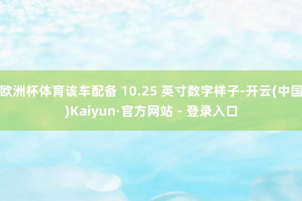 欧洲杯体育该车配备 10.25 英寸数字样子-开云(中国)Kaiyun·官方网站 - 登录入口