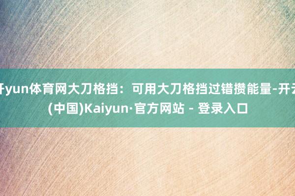 开yun体育网大刀格挡：可用大刀格挡过错攒能量-开云(中国)Kaiyun·官方网站 - 登录入口