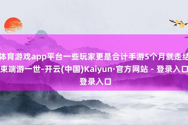 体育游戏app平台一些玩家更是合计手游5个月就走结束端游一世-开云(中国)Kaiyun·官方网站 - 登录入口