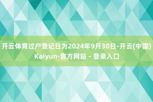 开云体育过户登记日为2024年9月30日-开云(中国)Kaiyun·官方网站 - 登录入口