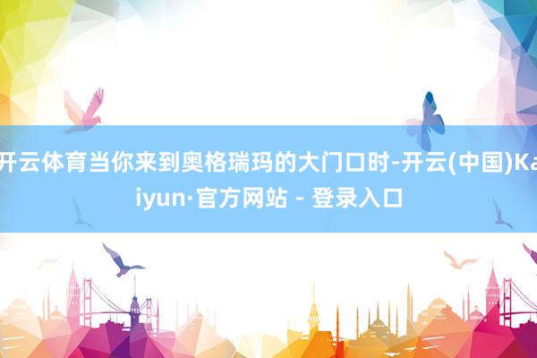 开云体育当你来到奥格瑞玛的大门口时-开云(中国)Kaiyun·官方网站 - 登录入口