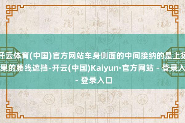 开云体育(中国)官方网站车身侧面的中间接纳的是上扬后果的腰线遮挡-开云(中国)Kaiyun·官方网站 - 登录入口