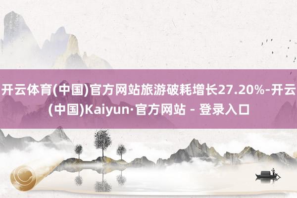 开云体育(中国)官方网站旅游破耗增长27.20%-开云(中国)Kaiyun·官方网站 - 登录入口