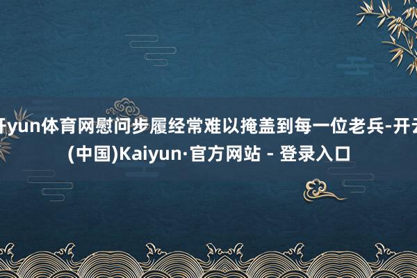 开yun体育网慰问步履经常难以掩盖到每一位老兵-开云(中国)Kaiyun·官方网站 - 登录入口