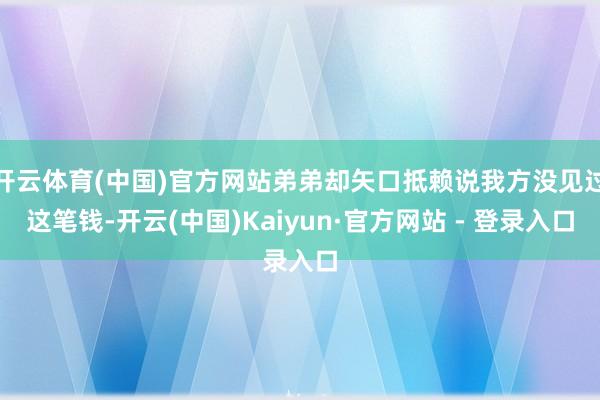 开云体育(中国)官方网站弟弟却矢口抵赖说我方没见过这笔钱-开云(中国)Kaiyun·官方网站 - 登录入口