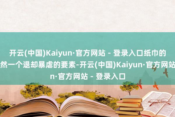 开云(中国)Kaiyun·官方网站 - 登录入口纸巾的出产环境亦然一个退却暴虐的要素-开云(中国)Kaiyun·官方网站 - 登录入口