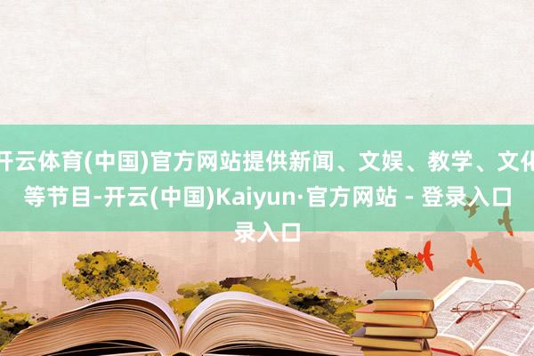 开云体育(中国)官方网站提供新闻、文娱、教学、文化等节目-开云(中国)Kaiyun·官方网站 - 登录入口