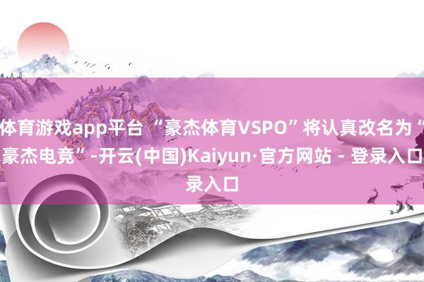 体育游戏app平台 “豪杰体育VSPO”将认真改名为“豪杰电竞”-开云(中国)Kaiyun·官方网站 - 登录入口