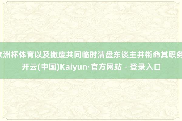 欧洲杯体育以及撤废共同临时清盘东谈主并衔命其职务-开云(中国)Kaiyun·官方网站 - 登录入口