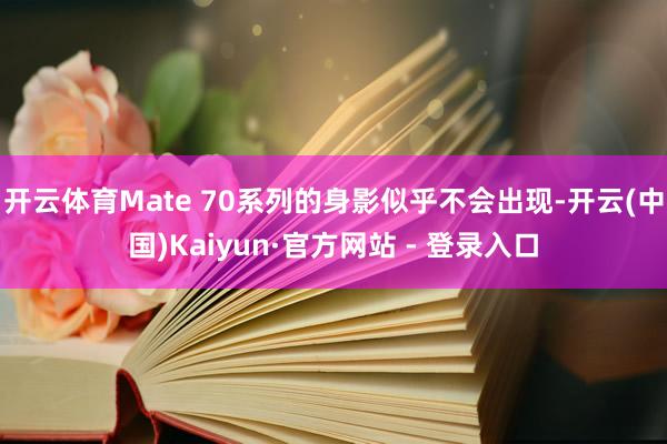 开云体育Mate 70系列的身影似乎不会出现-开云(中国)Kaiyun·官方网站 - 登录入口