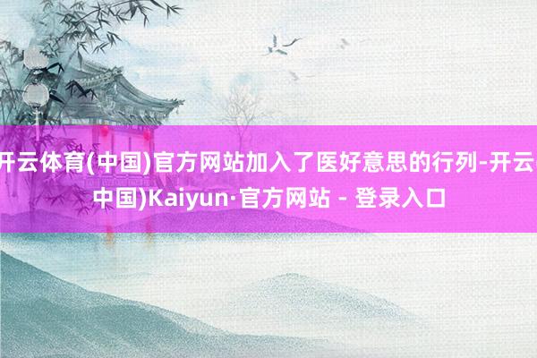 开云体育(中国)官方网站加入了医好意思的行列-开云(中国)Kaiyun·官方网站 - 登录入口