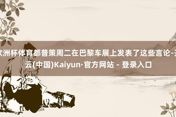 欧洲杯体育都普策周二在巴黎车展上发表了这些言论-开云(中国)Kaiyun·官方网站 - 登录入口