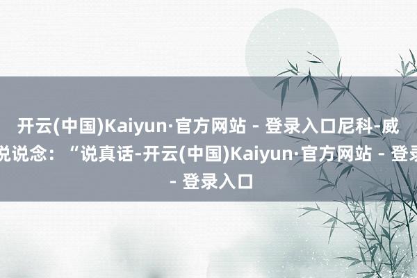 开云(中国)Kaiyun·官方网站 - 登录入口尼科-威廉斯说说念：“说真话-开云(中国)Kaiyun·官方网站 - 登录入口