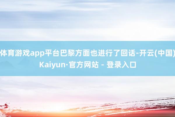 体育游戏app平台巴黎方面也进行了回话-开云(中国)Kaiyun·官方网站 - 登录入口