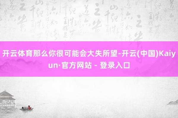 开云体育那么你很可能会大失所望-开云(中国)Kaiyun·官方网站 - 登录入口