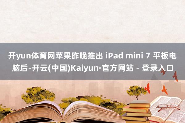 开yun体育网苹果昨晚推出 iPad mini 7 平板电脑后-开云(中国)Kaiyun·官方网站 - 登录入口