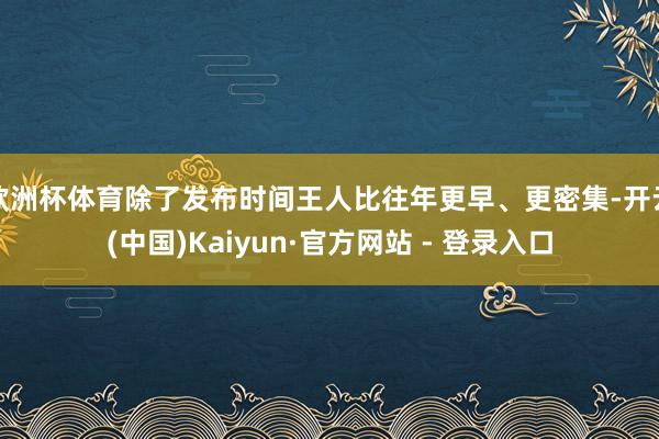 欧洲杯体育除了发布时间王人比往年更早、更密集-开云(中国)Kaiyun·官方网站 - 登录入口