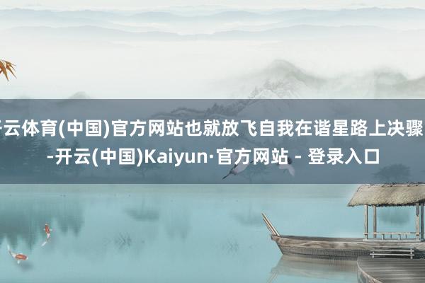 开云体育(中国)官方网站也就放飞自我在谐星路上决骤了-开云(中国)Kaiyun·官方网站 - 登录入口