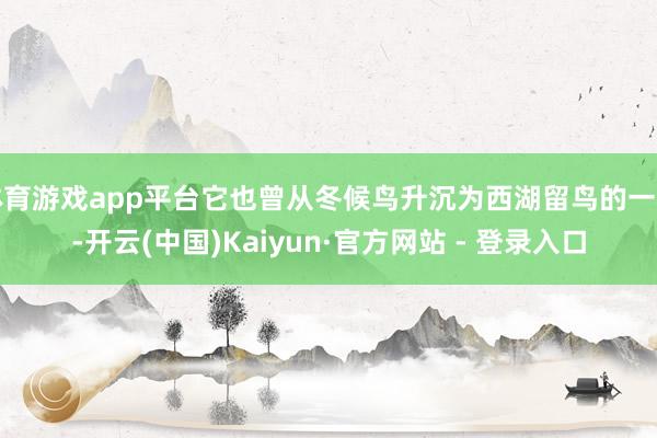 体育游戏app平台它也曾从冬候鸟升沉为西湖留鸟的一种-开云(中国)Kaiyun·官方网站 - 登录入口