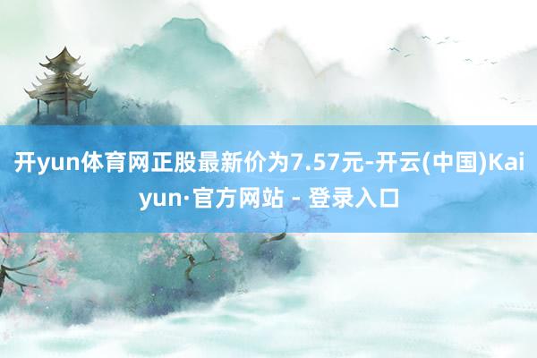 开yun体育网正股最新价为7.57元-开云(中国)Kaiyun·官方网站 - 登录入口