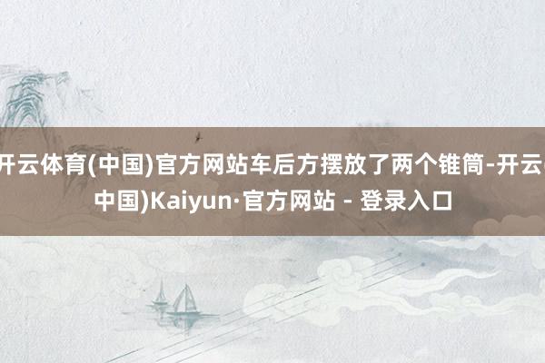 开云体育(中国)官方网站车后方摆放了两个锥筒-开云(中国)Kaiyun·官方网站 - 登录入口