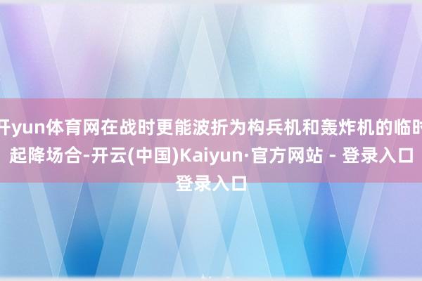 开yun体育网在战时更能波折为构兵机和轰炸机的临时起降场合-开云(中国)Kaiyun·官方网站 - 登录入口