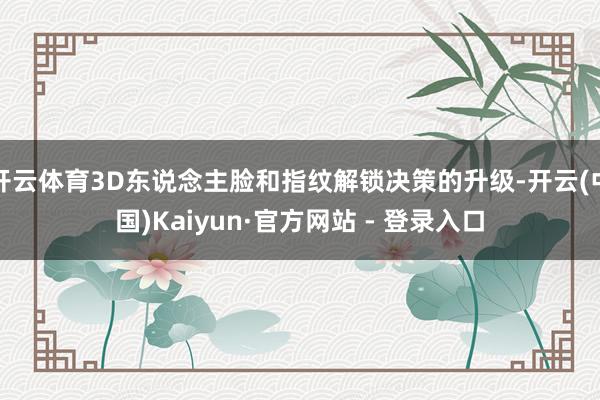 开云体育3D东说念主脸和指纹解锁决策的升级-开云(中国)Kaiyun·官方网站 - 登录入口