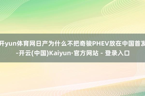 开yun体育网日产为什么不把奇骏PHEV放在中国首发-开云(中国)Kaiyun·官方网站 - 登录入口