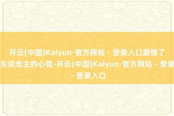 开云(中国)Kaiyun·官方网站 - 登录入口震憾了大量东说念主的心弦-开云(中国)Kaiyun·官方网站 - 登录入口