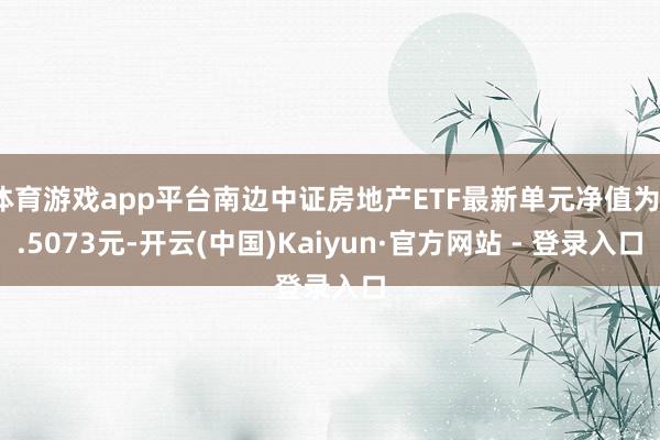 体育游戏app平台南边中证房地产ETF最新单元净值为1.5073元-开云(中国)Kaiyun·官方网站 - 登录入口