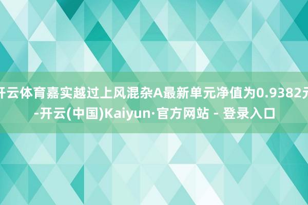 开云体育嘉实越过上风混杂A最新单元净值为0.9382元-开云(中国)Kaiyun·官方网站 - 登录入口