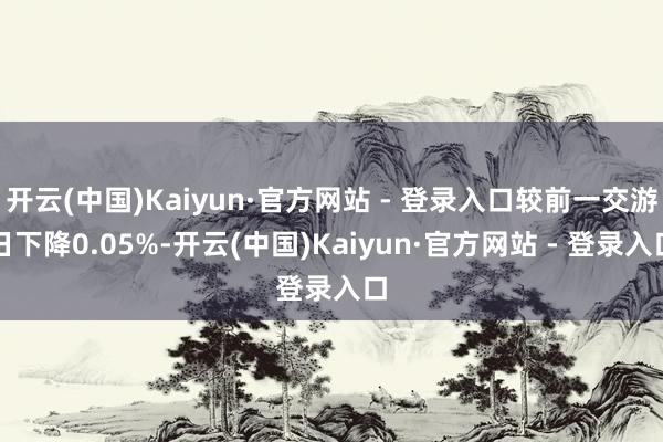 开云(中国)Kaiyun·官方网站 - 登录入口较前一交游日下降0.05%-开云(中国)Kaiyun·官方网站 - 登录入口