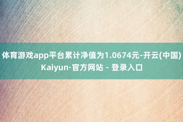 体育游戏app平台累计净值为1.0674元-开云(中国)Kaiyun·官方网站 - 登录入口