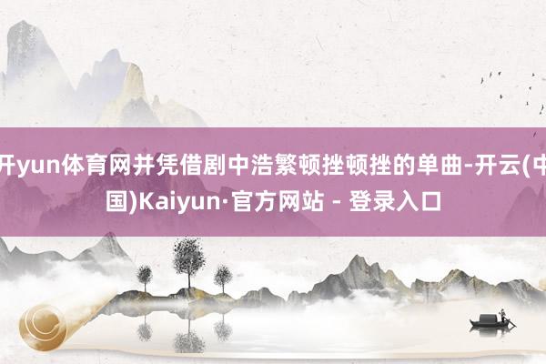 开yun体育网并凭借剧中浩繁顿挫顿挫的单曲-开云(中国)Kaiyun·官方网站 - 登录入口